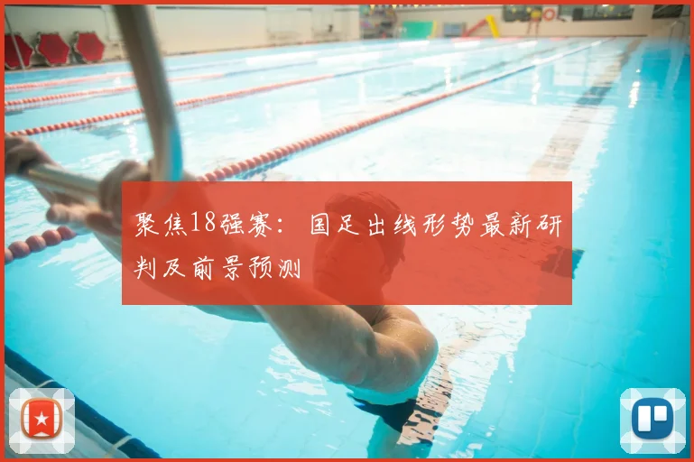聚焦18强赛：国足出线形势最新研判及前景预测