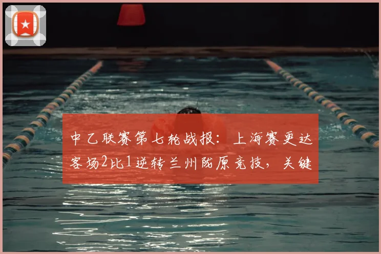 中乙联赛第七轮战报：上海赛更达客场2比1逆转兰州陇原竞技，关键进球解析