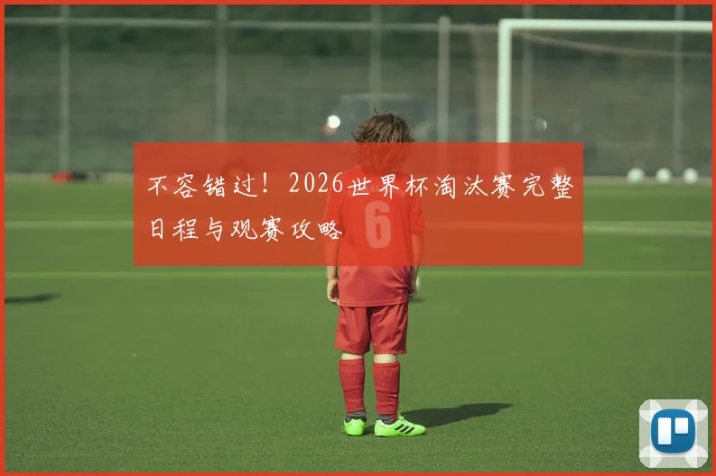不容错过！2026世界杯淘汰赛完整日程与观赛攻略