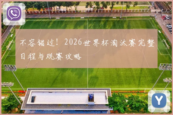不容错过!2026世界杯淘汰赛完整日程与观赛攻略
