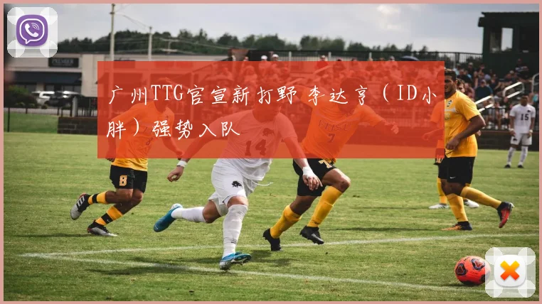 广州TTG官宣新打野 李达亨（ID小胖）强势入队