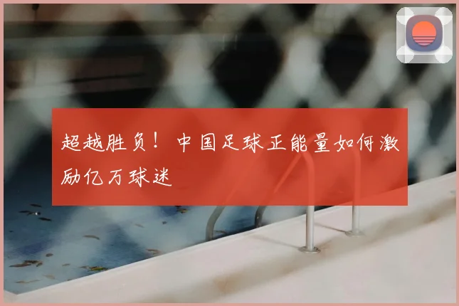 超越胜负!中国足球正能量如何激励亿万球迷