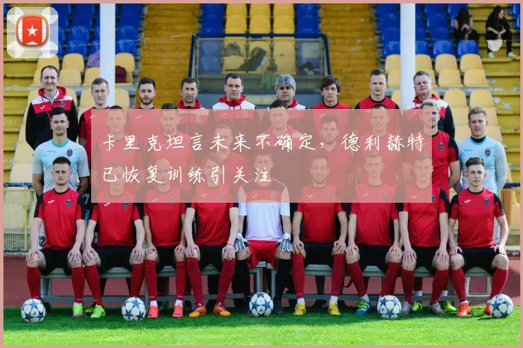 卡里克坦言未来不确定，德利赫特已恢复训练引关注