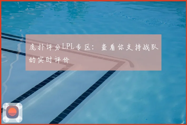 虎扑评分LPL专区:查看你支持战队的实时评价