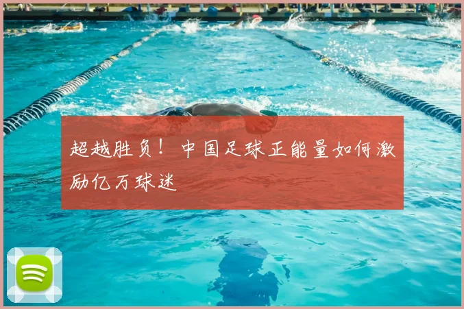超越胜负！中国足球正能量如何激励亿万球迷