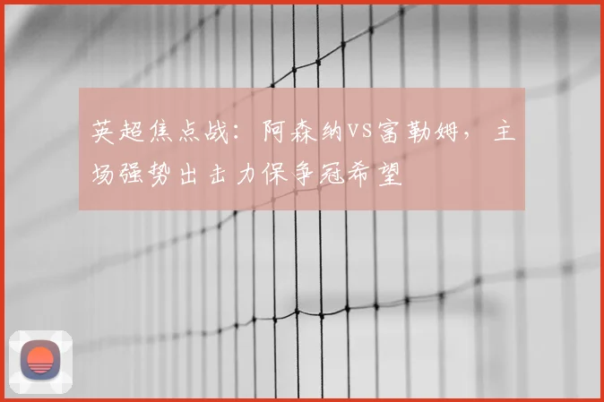 英超焦点战：阿森纳vs富勒姆，主场强势出击力保争冠希望
