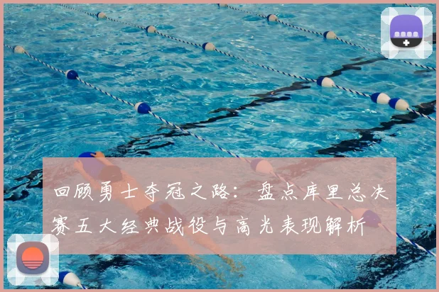 回顾勇士夺冠之路:盘点库里总决赛五大经典战役与高光表现解析