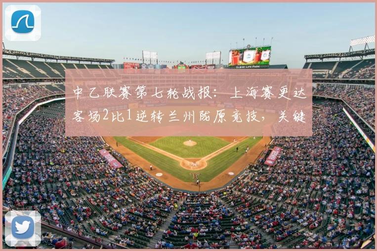 中乙联赛第七轮战报:上海赛更达客场2比1逆转兰州陇原竞技,关键进球解析