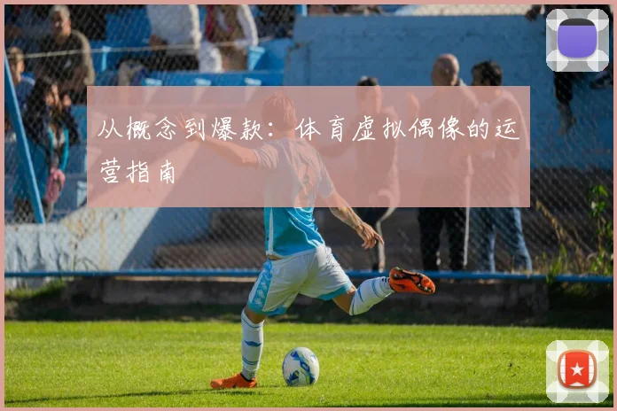 从概念到爆款：体育虚拟偶像的运营指南