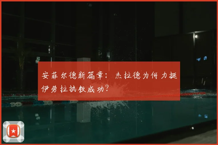 安菲尔德新篇章：杰拉德为何力挺伊劳拉执教成功？