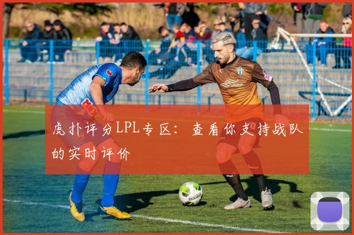 虎扑评分LPL专区：查看你支持战队的实时评价
