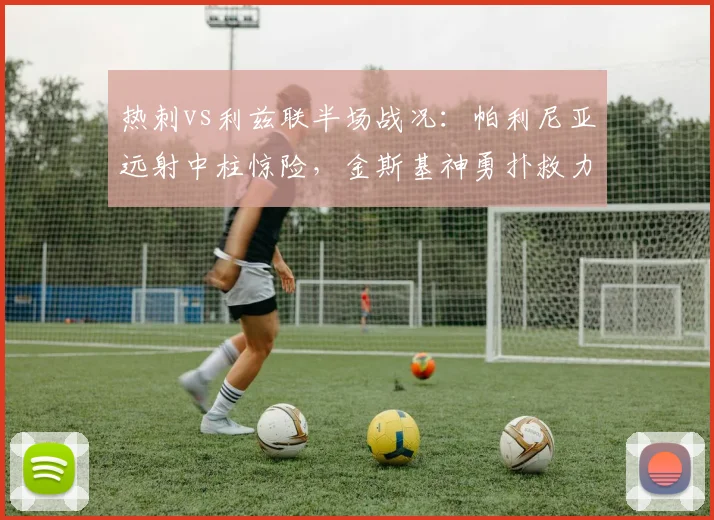 热刺vs利兹联半场战况：帕利尼亚远射中柱惊险，金斯基神勇扑救力保球门不失