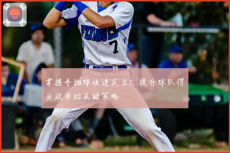 掌握手抛球快速反击:提升球队得分效率的关键策略