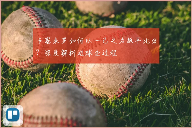 卡塞米罗如何以一己之力扳平比分?深度解析进球全过程