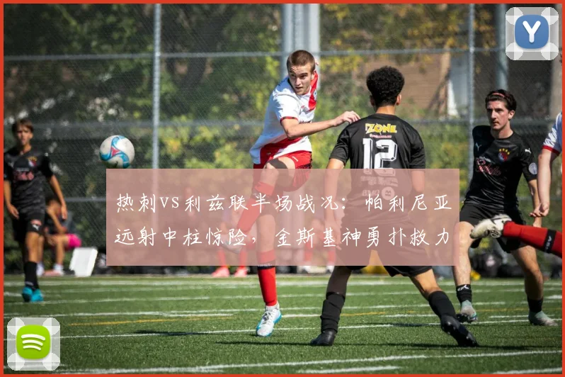 热刺vs利兹联半场战况:帕利尼亚远射中柱惊险,金斯基神勇扑救力保球门不失