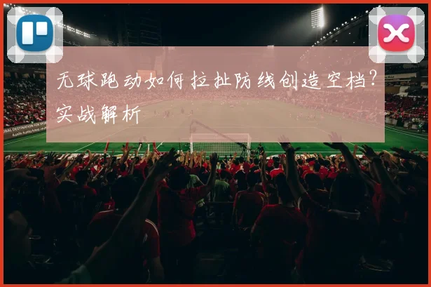无球跑动如何拉扯防线创造空档？实战解析