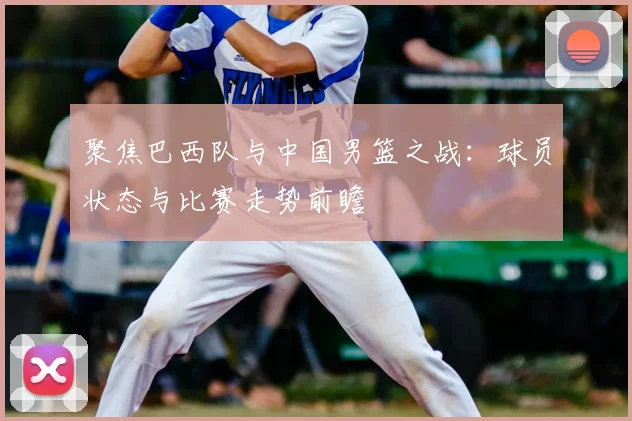 聚焦巴西队与中国男篮之战：球员状态与比赛走势前瞻