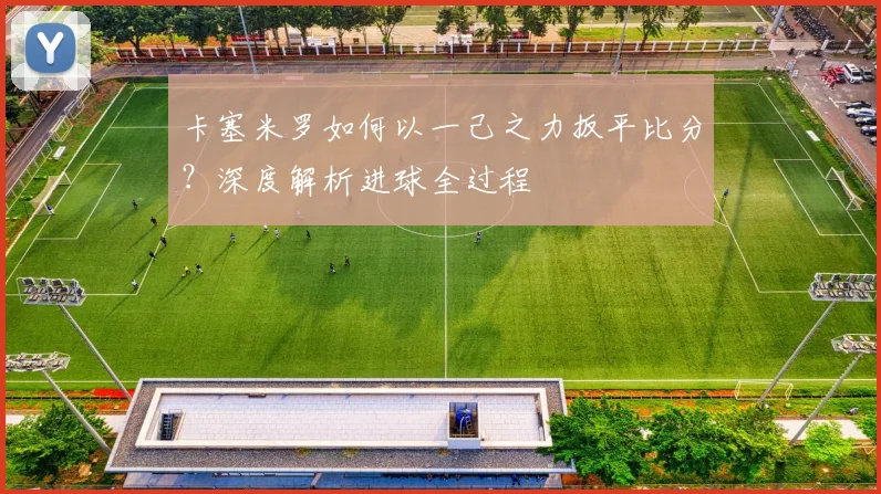 卡塞米罗如何以一己之力扳平比分？深度解析进球全过程
