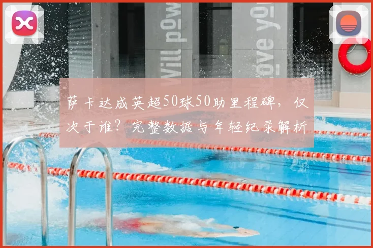 萨卡达成英超50球50助里程碑,仅次于谁?完整数据与年轻纪录解析