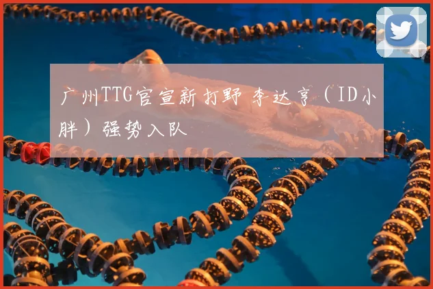 广州TTG官宣新打野 李达亨(ID小胖)强势入队